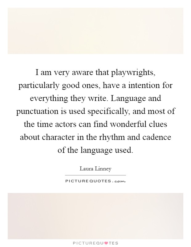 I am very aware that playwrights, particularly good ones, have a intention for everything they write. Language and punctuation is used specifically, and most of the time actors can find wonderful clues about character in the rhythm and cadence of the language used Picture Quote #1