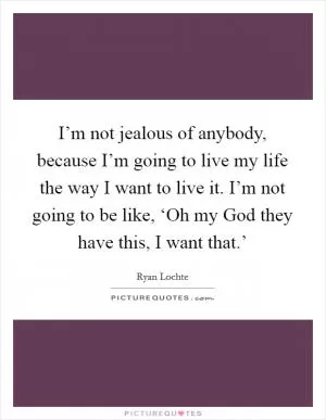 I’m not jealous of anybody, because I’m going to live my life the way I want to live it. I’m not going to be like, ‘Oh my God they have this, I want that.’ Picture Quote #1