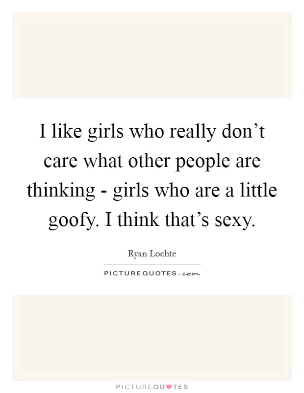 I like girls who really don't care what other people are thinking - girls who are a little goofy. I think that's sexy Picture Quote #1