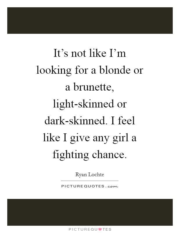 It's not like I'm looking for a blonde or a brunette, light-skinned or dark-skinned. I feel like I give any girl a fighting chance Picture Quote #1