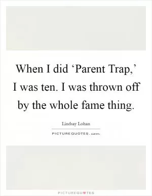 When I did ‘Parent Trap,’ I was ten. I was thrown off by the whole fame thing Picture Quote #1