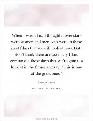 When I was a kid, I thought movie stars were women and men who were in these great films that we still look at now. But I don’t think there are too many films coming out these days that we’re going to look at in the future and say, ‘This is one of the great ones.’ Picture Quote #1