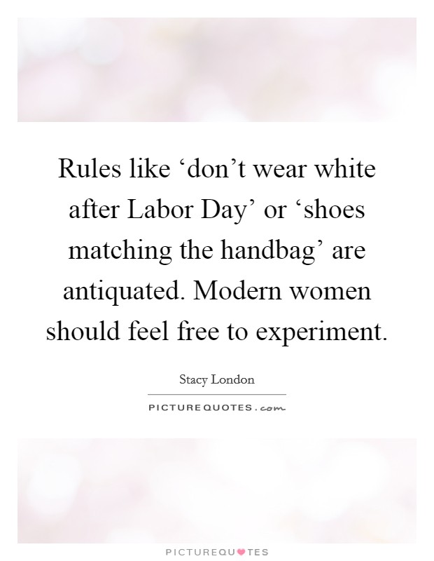Rules like ‘don’t wear white after Labor Day’ or ‘shoes matching the handbag’ are antiquated. Modern women should feel free to experiment Picture Quote #1