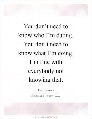 You don’t need to know who I’m dating. You don’t need to know what I’m doing. I’m fine with everybody not knowing that Picture Quote #1