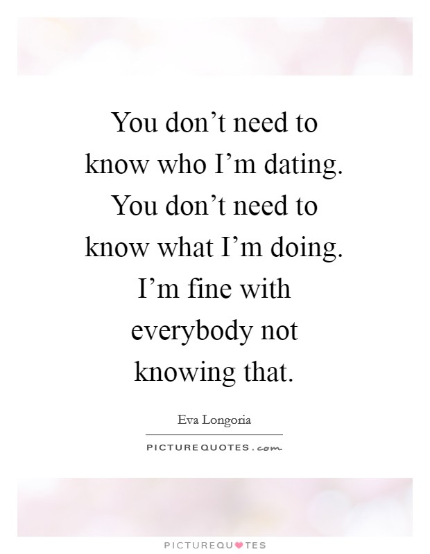 You don't need to know who I'm dating. You don't need to know what I'm doing. I'm fine with everybody not knowing that Picture Quote #1