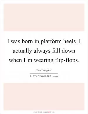 I was born in platform heels. I actually always fall down when I’m wearing flip-flops Picture Quote #1