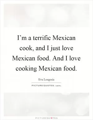 I’m a terrific Mexican cook, and I just love Mexican food. And I love cooking Mexican food Picture Quote #1