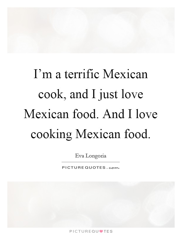 I'm a terrific Mexican cook, and I just love Mexican food. And I love cooking Mexican food Picture Quote #1