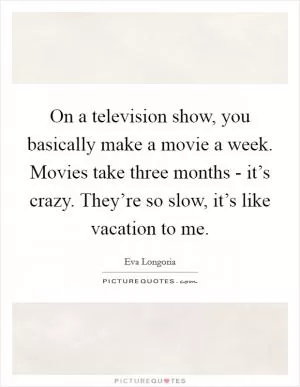 On a television show, you basically make a movie a week. Movies take three months - it’s crazy. They’re so slow, it’s like vacation to me Picture Quote #1