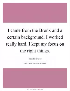 I came from the Bronx and a certain background. I worked really hard. I kept my focus on the right things Picture Quote #1