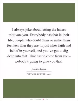 I always joke about letting the haters motivate you. Everybody has that in their life, people who doubt them or make them feel less than they are. It just takes faith and belief in yourself, and you’ve got to dig deep into that. That has to come from you - nobody’s going to give you that Picture Quote #1