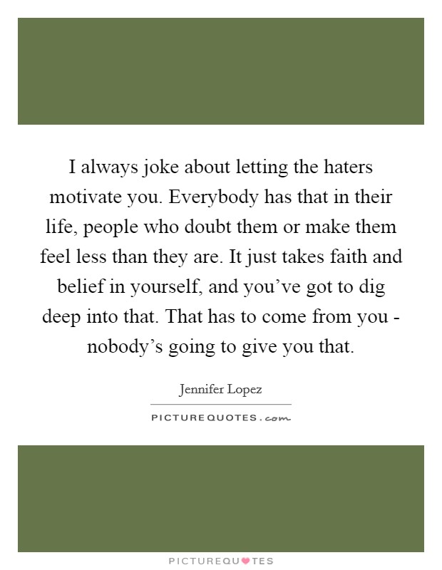 I always joke about letting the haters motivate you. Everybody has that in their life, people who doubt them or make them feel less than they are. It just takes faith and belief in yourself, and you've got to dig deep into that. That has to come from you - nobody's going to give you that Picture Quote #1