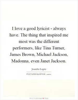 I love a good lyricist - always have. The thing that inspired me most was the different performers, like Tina Turner, James Brown, Michael Jackson, Madonna, even Janet Jackson Picture Quote #1