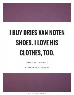 I buy Dries van Noten shoes. I love his clothes, too Picture Quote #1
