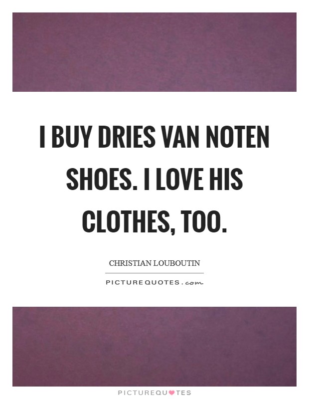 I buy Dries van Noten shoes. I love his clothes, too Picture Quote #1