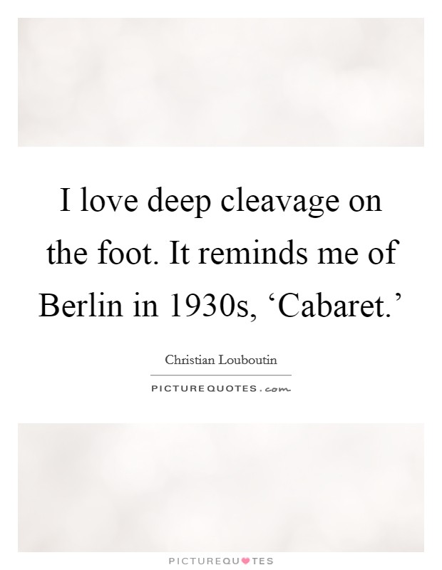 I love deep cleavage on the foot. It reminds me of Berlin in 1930s, ‘Cabaret.' Picture Quote #1