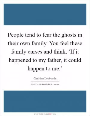 People tend to fear the ghosts in their own family. You feel these family curses and think, ‘If it happened to my father, it could happen to me.’ Picture Quote #1