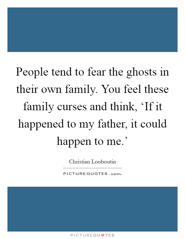 People tend to fear the ghosts in their own family. You feel these family curses and think, ‘If it happened to my father, it could happen to me.' Picture Quote #1