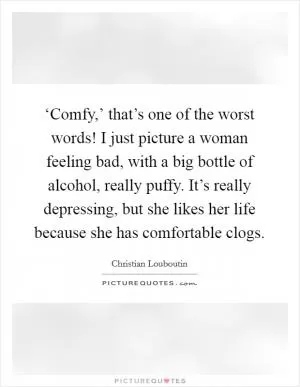 ‘Comfy,’ that’s one of the worst words! I just picture a woman feeling bad, with a big bottle of alcohol, really puffy. It’s really depressing, but she likes her life because she has comfortable clogs Picture Quote #1