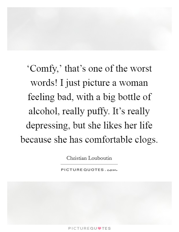 ‘Comfy,' that's one of the worst words! I just picture a woman feeling bad, with a big bottle of alcohol, really puffy. It's really depressing, but she likes her life because she has comfortable clogs Picture Quote #1