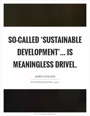 So-called ‘sustainable development’... is meaningless drivel Picture Quote #1