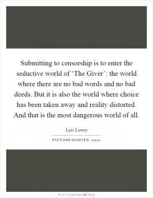 Submitting to censorship is to enter the seductive world of ‘The Giver’: the world where there are no bad words and no bad deeds. But it is also the world where choice has been taken away and reality distorted. And that is the most dangerous world of all Picture Quote #1