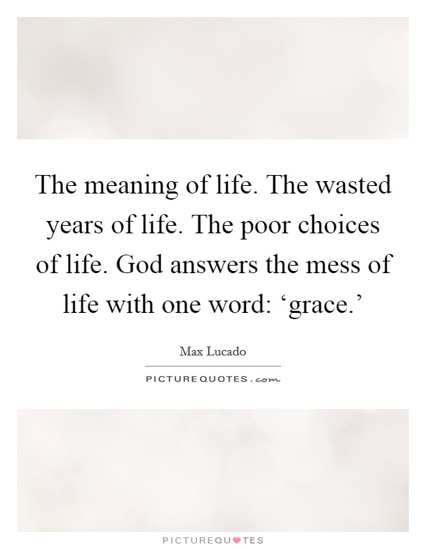 The meaning of life. The wasted years of life. The poor choices of life. God answers the mess of life with one word: ‘grace.’ Picture Quote #1