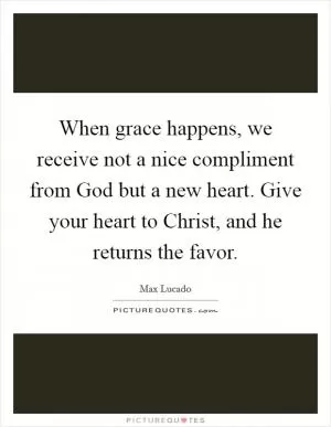 When grace happens, we receive not a nice compliment from God but a new heart. Give your heart to Christ, and he returns the favor Picture Quote #1