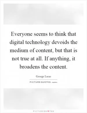 Everyone seems to think that digital technology devoids the medium of content, but that is not true at all. If anything, it broadens the content Picture Quote #1