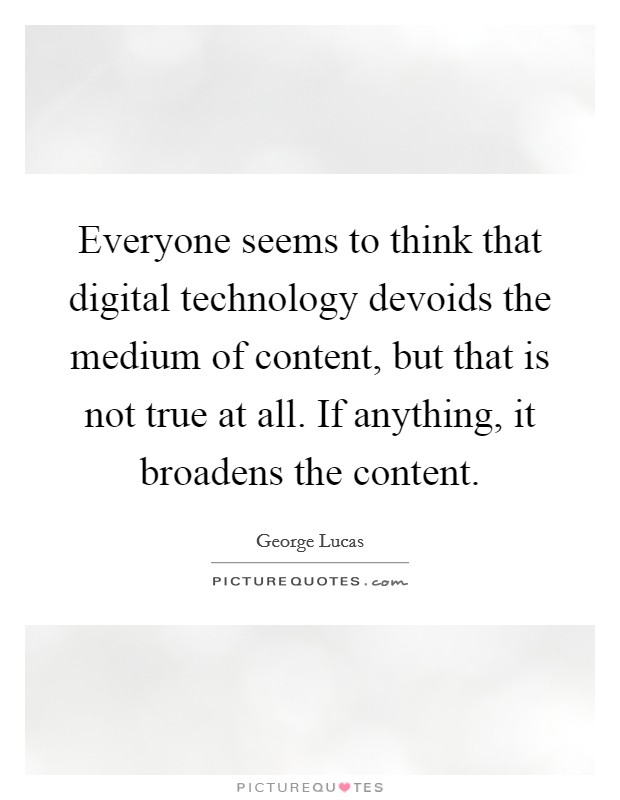 Everyone seems to think that digital technology devoids the medium of content, but that is not true at all. If anything, it broadens the content Picture Quote #1