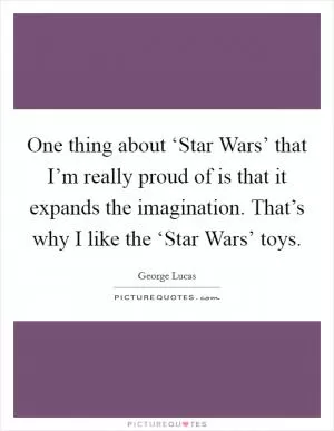 One thing about ‘Star Wars’ that I’m really proud of is that it expands the imagination. That’s why I like the ‘Star Wars’ toys Picture Quote #1