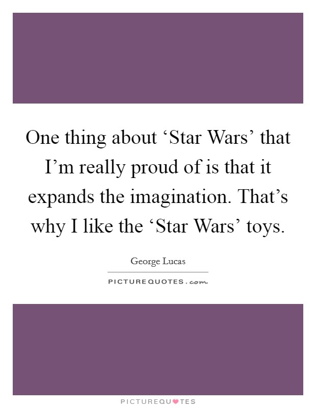 One thing about ‘Star Wars' that I'm really proud of is that it expands the imagination. That's why I like the ‘Star Wars' toys Picture Quote #1