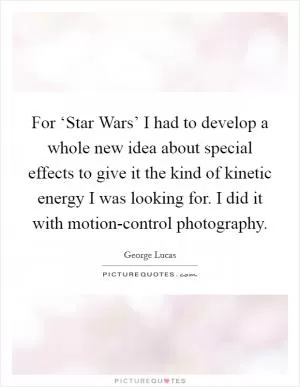 For ‘Star Wars’ I had to develop a whole new idea about special effects to give it the kind of kinetic energy I was looking for. I did it with motion-control photography Picture Quote #1