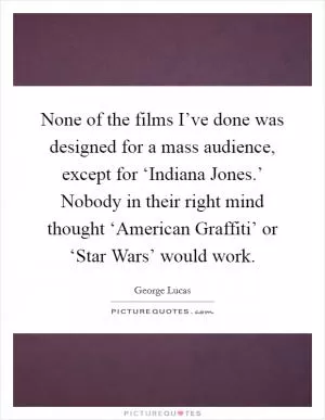 None of the films I’ve done was designed for a mass audience, except for ‘Indiana Jones.’ Nobody in their right mind thought ‘American Graffiti’ or ‘Star Wars’ would work Picture Quote #1
