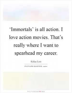 ‘Immortals’ is all action. I love action movies. That’s really where I want to spearhead my career Picture Quote #1
