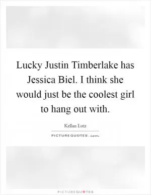 Lucky Justin Timberlake has Jessica Biel. I think she would just be the coolest girl to hang out with Picture Quote #1