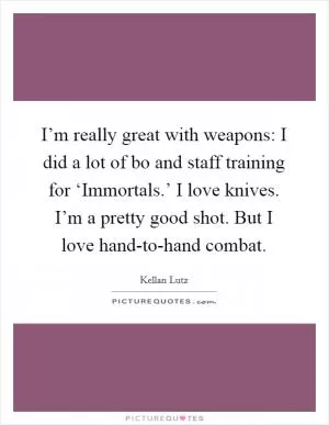 I’m really great with weapons: I did a lot of bo and staff training for ‘Immortals.’ I love knives. I’m a pretty good shot. But I love hand-to-hand combat Picture Quote #1