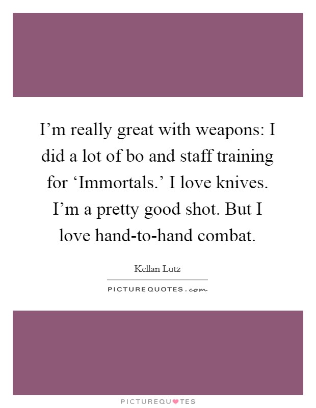 I'm really great with weapons: I did a lot of bo and staff training for ‘Immortals.' I love knives. I'm a pretty good shot. But I love hand-to-hand combat Picture Quote #1