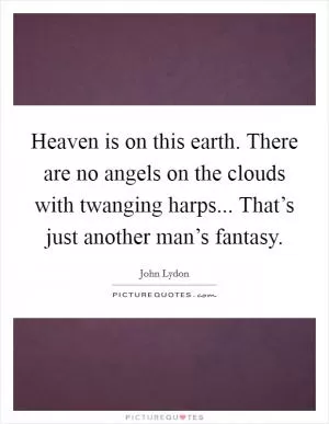 Heaven is on this earth. There are no angels on the clouds with twanging harps... That’s just another man’s fantasy Picture Quote #1