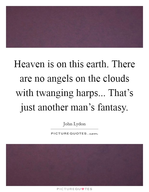 Heaven is on this earth. There are no angels on the clouds with twanging harps... That's just another man's fantasy Picture Quote #1