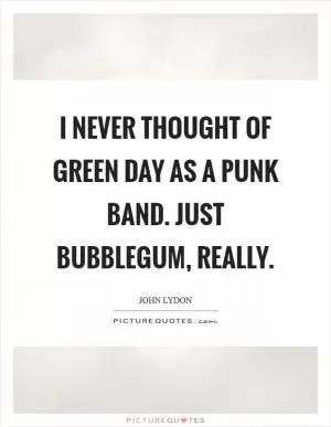 I never thought of Green Day as a punk band. Just bubblegum, really Picture Quote #1