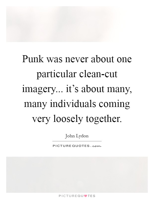 Punk was never about one particular clean-cut imagery... it's about many, many individuals coming very loosely together Picture Quote #1
