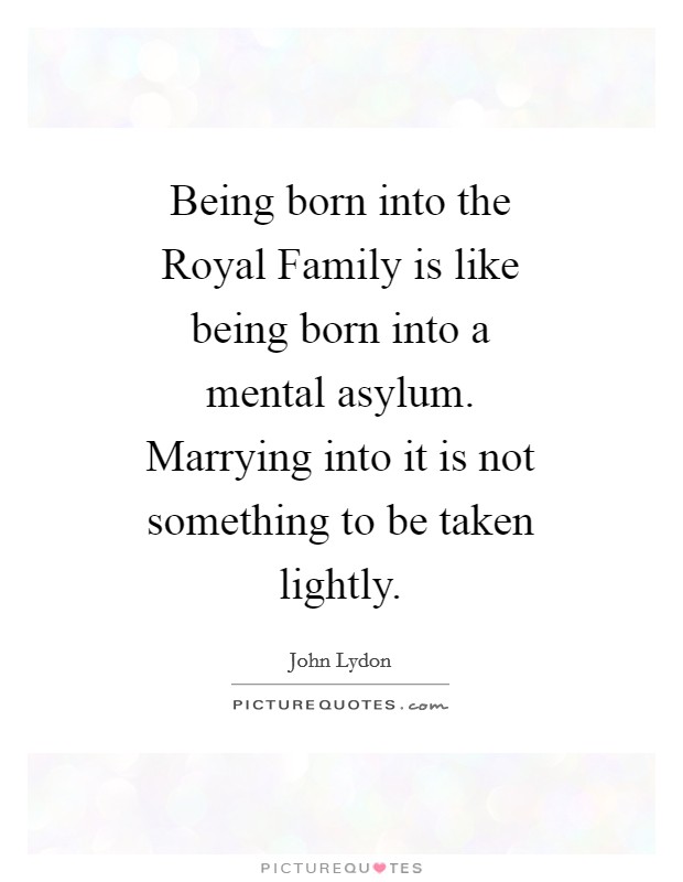 Being born into the Royal Family is like being born into a mental asylum. Marrying into it is not something to be taken lightly Picture Quote #1
