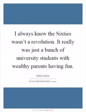 I always knew the Sixties wasn’t a revolution. It really was just a bunch of university students with wealthy parents having fun Picture Quote #1