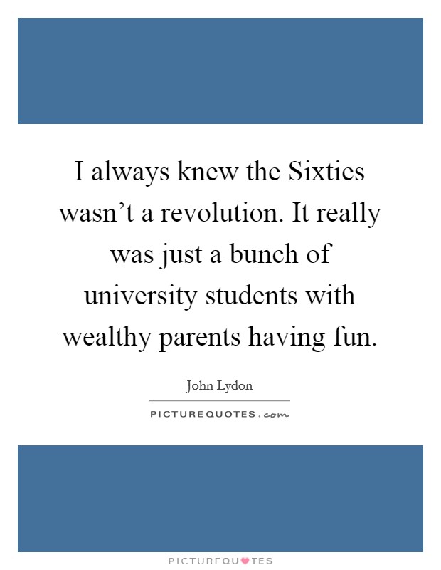 I always knew the Sixties wasn't a revolution. It really was just a bunch of university students with wealthy parents having fun Picture Quote #1