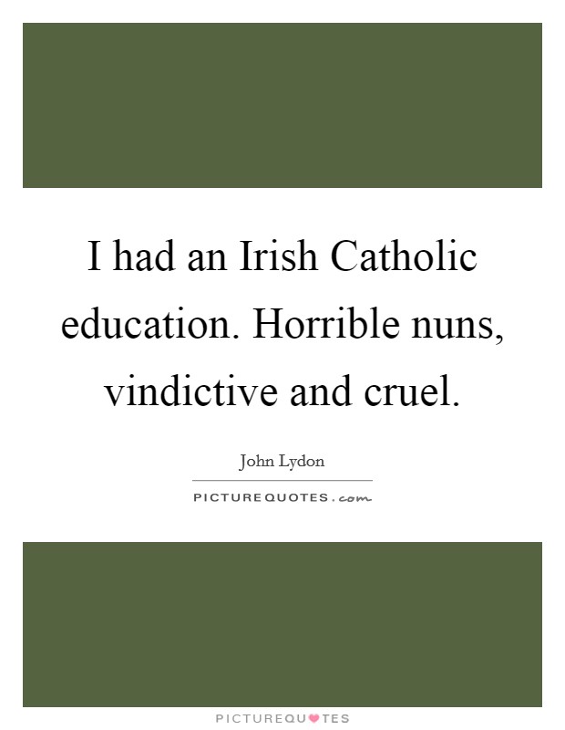 I had an Irish Catholic education. Horrible nuns, vindictive and cruel Picture Quote #1