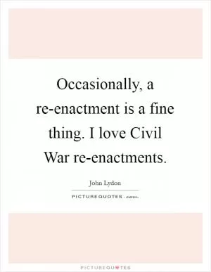 Occasionally, a re-enactment is a fine thing. I love Civil War re-enactments Picture Quote #1