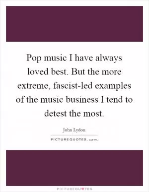 Pop music I have always loved best. But the more extreme, fascist-led examples of the music business I tend to detest the most Picture Quote #1