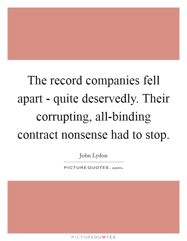 The record companies fell apart - quite deservedly. Their corrupting, all-binding contract nonsense had to stop Picture Quote #1