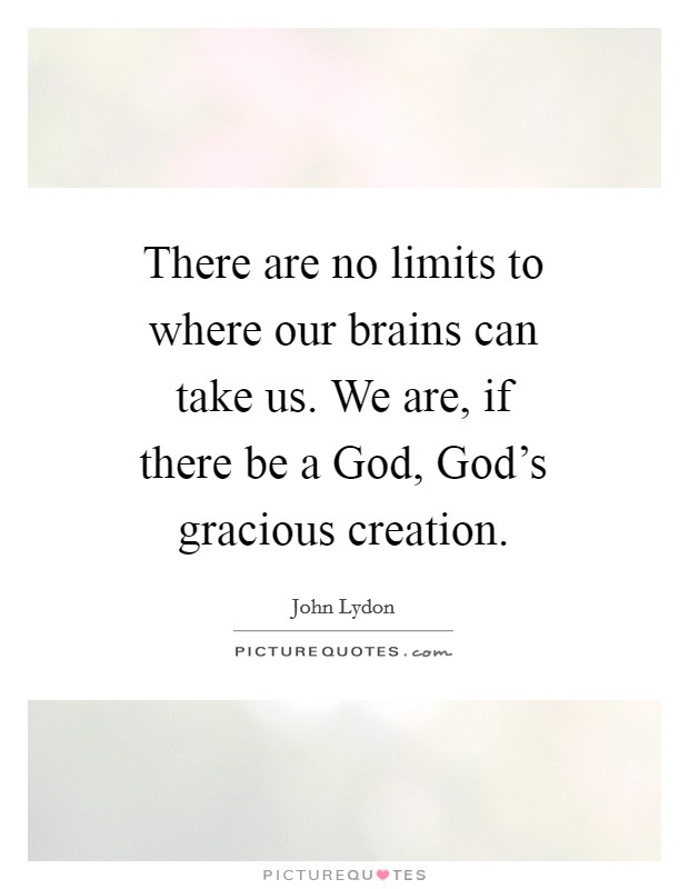 There are no limits to where our brains can take us. We are, if there be a God, God's gracious creation Picture Quote #1